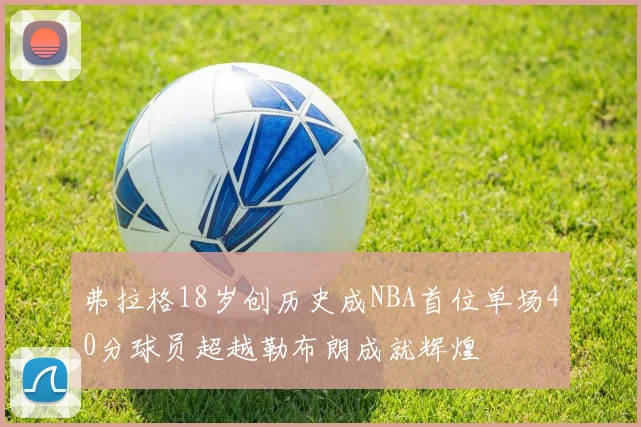 弗拉格18岁创历史成NBA首位单场40分球员超越勒布朗成就辉煌