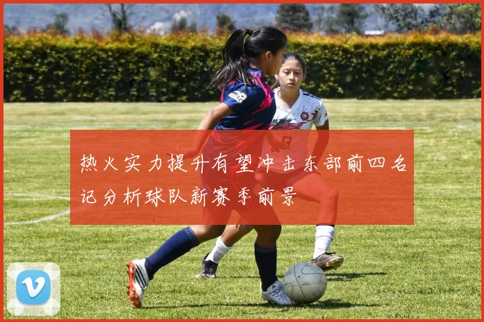 热火实力提升有望冲击东部前四名记分析球队新赛季前景
