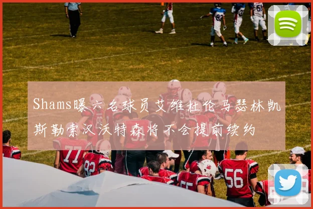 Shams曝六名球员艾维杜伦马瑟林凯斯勒索汉沃特森将不会提前续约