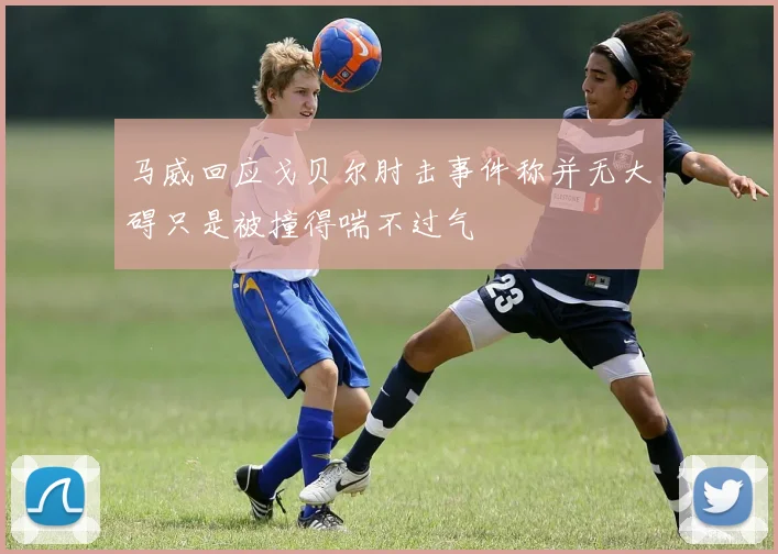 马威回应戈贝尔肘击事件称并无大碍只是被撞得喘不过气