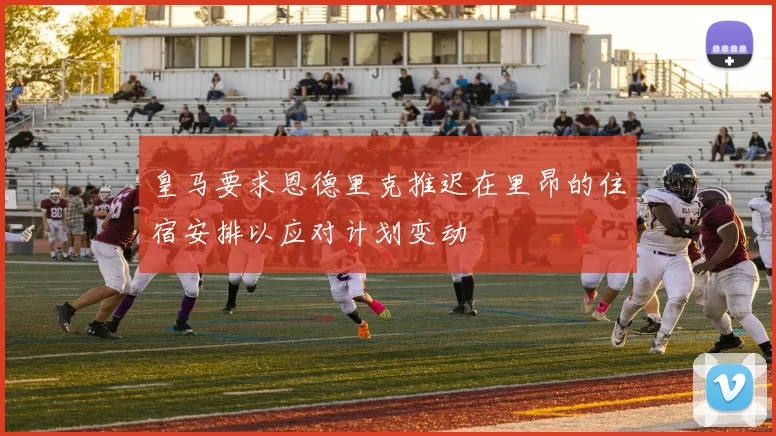 皇马要求恩德里克推迟在里昂的住宿安排以应对计划变动