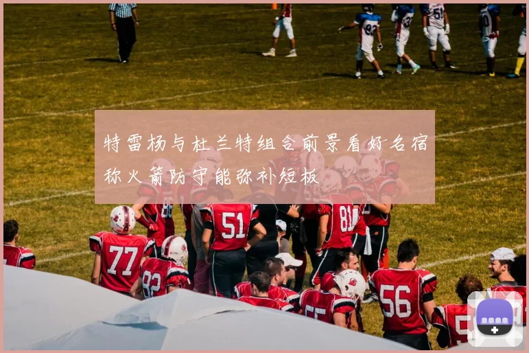 特雷杨与杜兰特组合前景看好名宿称火箭防守能弥补短板