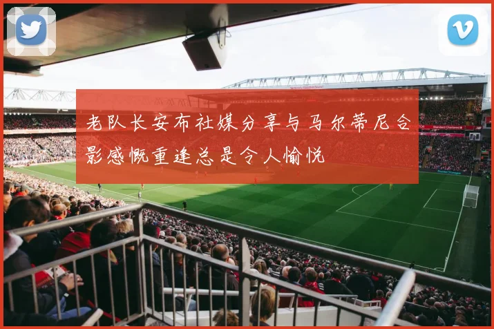 老队长安布社媒分享与马尔蒂尼合影感慨重逢总是令人愉悦