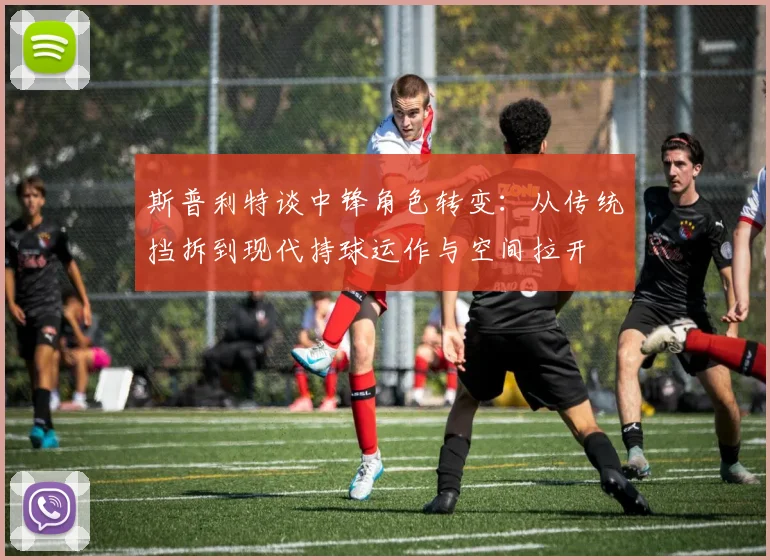 斯普利特谈中锋角色转变：从传统挡拆到现代持球运作与空间拉开