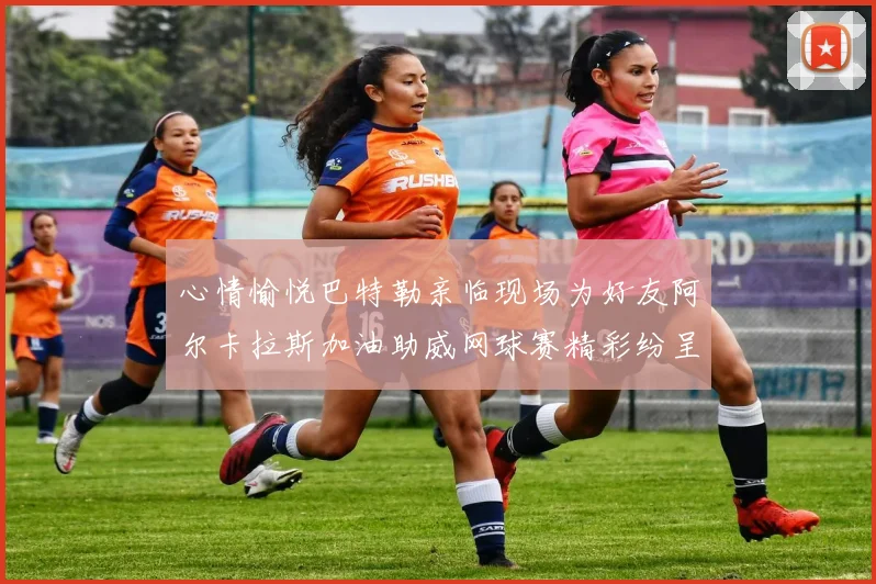 心情愉悦巴特勒亲临现场为好友阿尔卡拉斯加油助威网球赛精彩纷呈