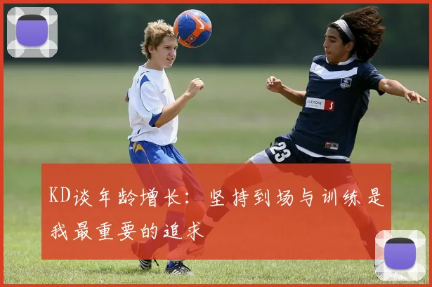 KD谈年龄增长：坚持到场与训练是我最重要的追求