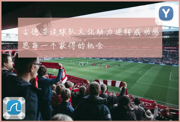 古德温谈球队文化助力逆转成功感恩每一个获得的机会