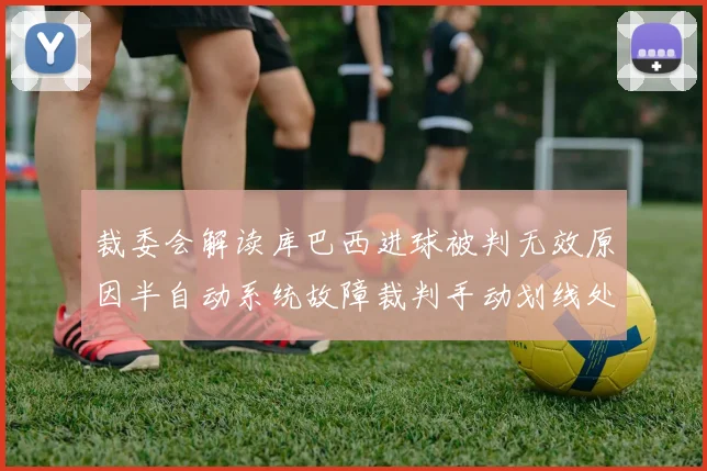 裁委会解读库巴西进球被判无效原因半自动系统故障裁判手动划线处理