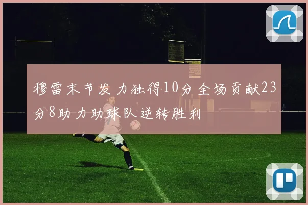 穆雷末节发力独得10分全场贡献23分8助力助球队逆转胜利