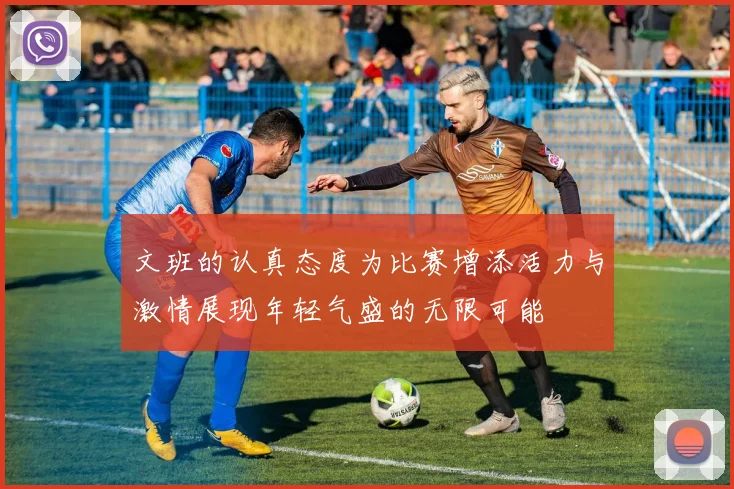 文班的认真态度为比赛增添活力与激情展现年轻气盛的无限可能