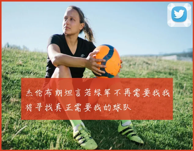 杰伦布朗坦言若绿军不再需要我我将寻找真正需要我的球队