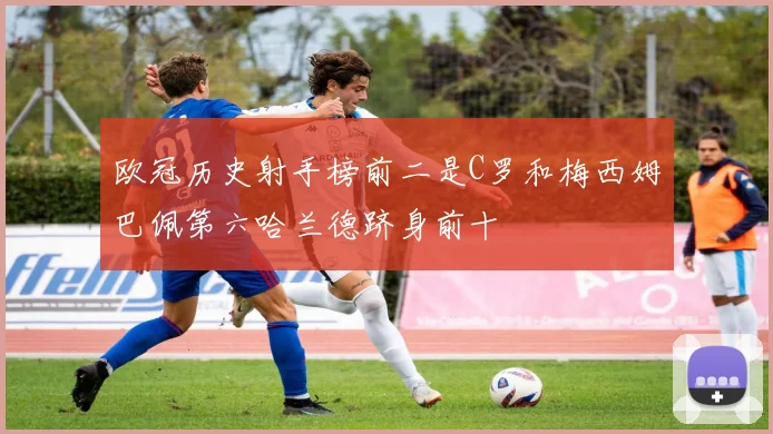 欧冠历史射手榜前二是C罗和梅西姆巴佩第六哈兰德跻身前十