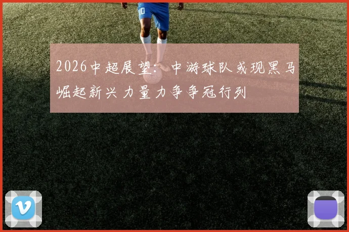2026中超展望：中游球队或现黑马崛起新兴力量力争争冠行列