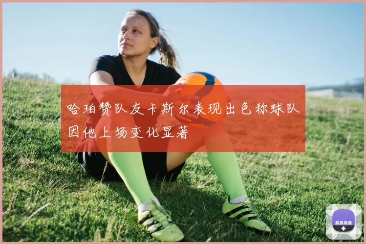 哈珀赞队友卡斯尔表现出色称球队因他上场变化显著