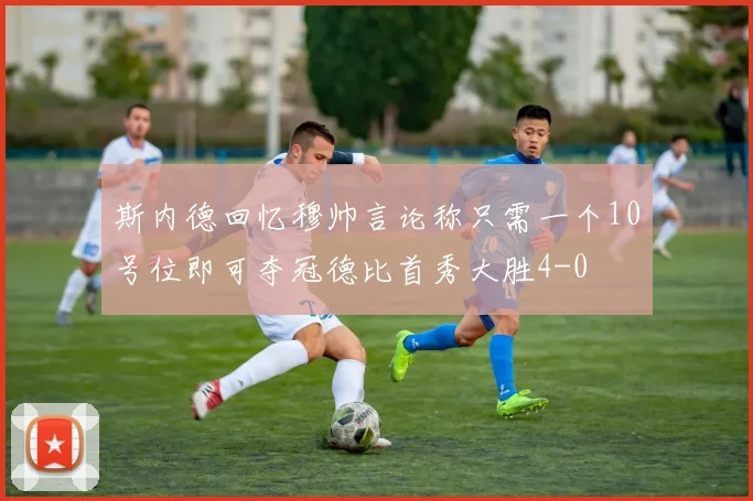 斯内德回忆穆帅言论称只需一个10号位即可夺冠德比首秀大胜4-0