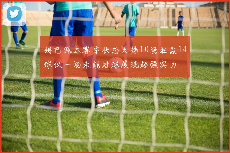 姆巴佩本赛季状态火热10场狂轰14球仅一场未能进球展现超强实力